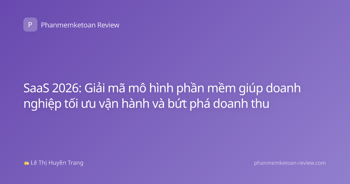 SaaS 2026: Giải mã mô hình phần mềm giúp doanh nghiệp tối ưu vận hành và bứt phá doanh thu