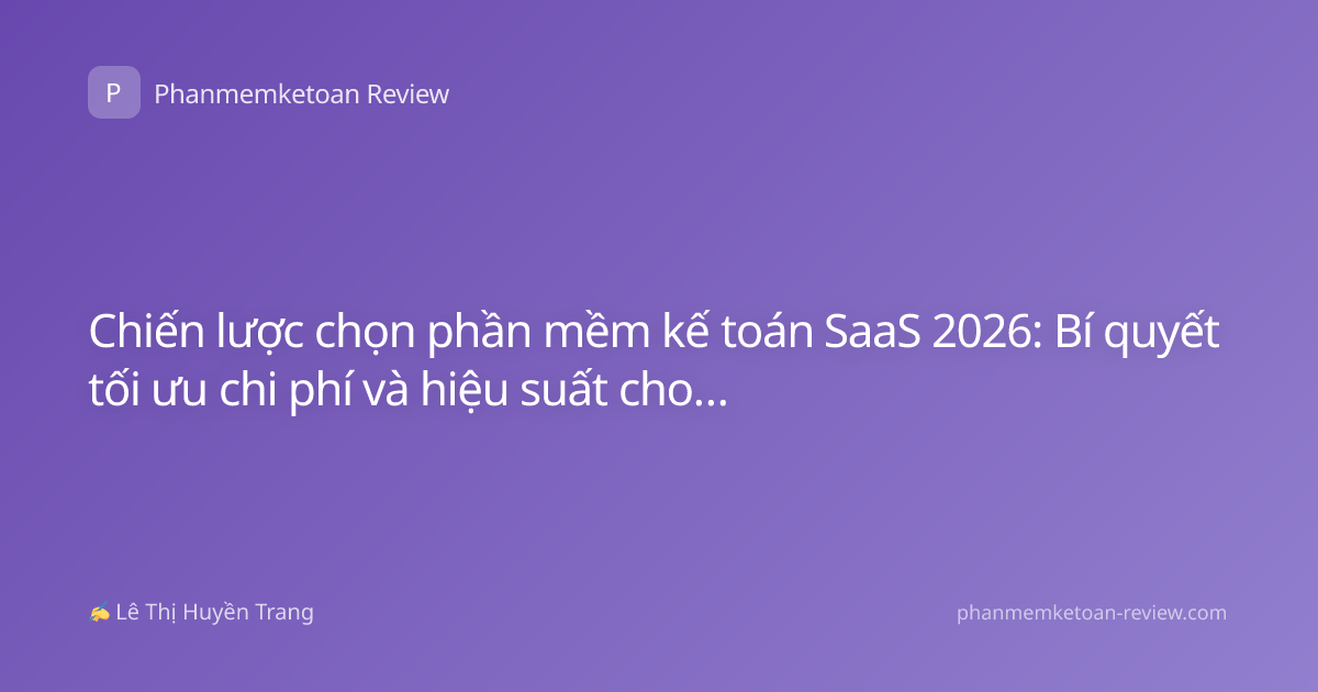 Chiến lược chọn phần mềm kế toán SaaS 2026: Bí quyết tối ưu chi phí và hiệu suất cho doanh nghiệp