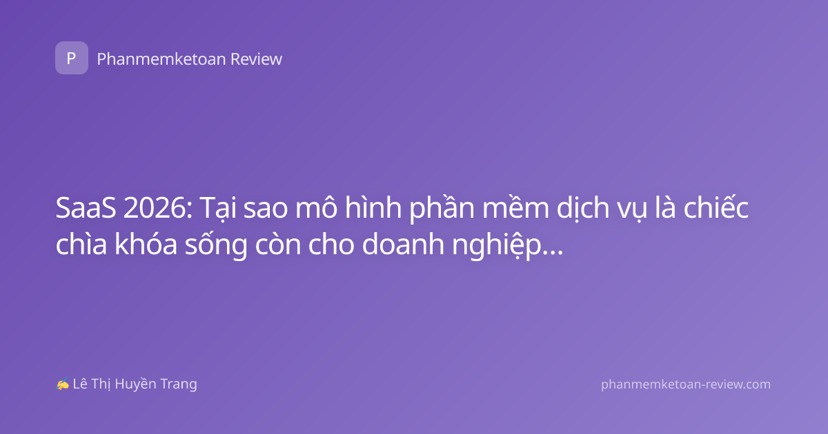 SaaS 2026: Tại sao mô hình phần mềm dịch vụ là chiếc chìa khóa sống còn cho doanh nghiệp số?